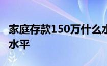 家庭存款150万什么水平 家庭存款100万什么水平 