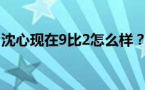 沈心现在9比2怎么样？为什么沈心不能超车？