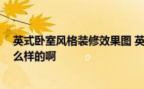 英式卧室风格装修效果图 英式风格卧室有什么特点 效果怎么样的啊 