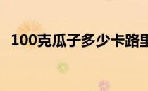 100克瓜子多少卡路里 100克瓜子多少卡路里 