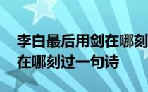 李白最后用剑在哪刻过诗 李白醉后曾经用剑在哪刻过一句诗 