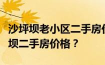 沙坪坝老小区二手房价格谁能告诉我重庆沙坪坝二手房价格？