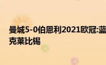 曼城5-0伯恩利2021欧冠:蓝月军团上演进球大战曼城6:3力克莱比锡