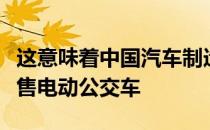 这意味着中国汽车制造商可以在所有成员国销售电动公交车