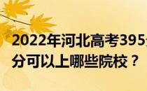 2022年河北高考395分可以报哪些大学？395分可以上哪些院校？