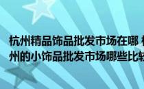 杭州精品饰品批发市场在哪 杭州的小饰品批发市场有哪些杭州的小饰品批发市场哪些比较好 