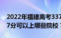 2022年福建高考337分可以报哪些大学？337分可以上哪些院校？