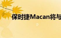 保时捷Macan将与其电动版一同销售