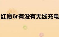 红魔6r有没有无线充电 红魔6R有无线充电吗 