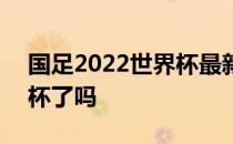 国足2022世界杯最新战况 国足进2022世界杯了吗 