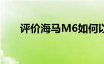 评价海马M6如何以及海马M6的动机