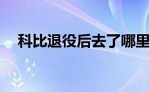 科比退役后去了哪里？科比为什么退役？