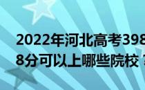 2022年河北高考398分可以报哪些大学？398分可以上哪些院校？