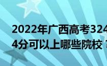 2022年广西高考324分可以报哪些大学？324分可以上哪些院校？