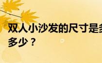 双人小沙发的尺寸是多少？双人沙发的尺寸是多少？