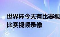 世界杯今天有比赛视频吗 为什么世界杯晚上比赛视频录像 