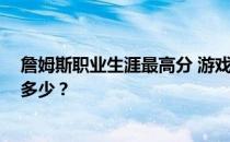 詹姆斯职业生涯最高分 游戏数据 詹姆斯职业生涯最高分是多少？