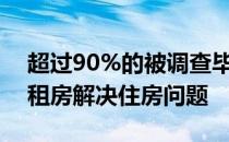 超过90%的被调查毕业生在刚毕业时会选择租房解决住房问题