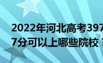 2022年河北高考397分可以报哪些大学？397分可以上哪些院校？