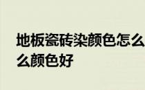 地板瓷砖染颜色怎么处理 请问地板瓷砖用什么颜色好 