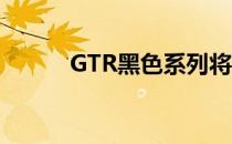 GTR黑色系列将是关于跟踪性能