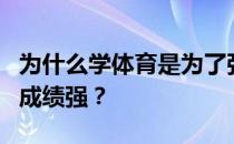 为什么学体育是为了强身健体？为什么练体育成绩强？