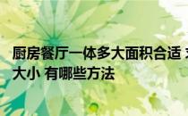 厨房餐厅一体多大面积合适 求问一下怎么确定餐厅厨房面积大小 有哪些方法 