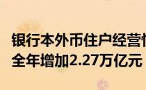 银行本外币住户经营性贷款余额13.62万亿元 全年增加2.27万亿元