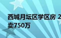 西城月坛区学区房 2020年下半年签的 当时卖750万