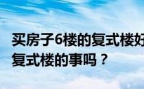 买房子6楼的复式楼好不好？朋友们 能说说买复式楼的事吗？