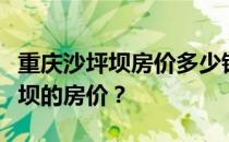 重庆沙坪坝房价多少钱？谁能告诉我重庆沙坪坝的房价？