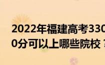 2022年福建高考330分可以报哪些大学？330分可以上哪些院校？