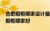 合肥橱柜哪家设计最好 求大神解答合肥整体橱柜哪家好 