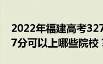 2022年福建高考327分可以报哪些大学？327分可以上哪些院校？