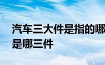 汽车三大件是指的哪三部分 汽车三大件是的是哪三件 