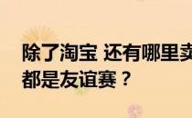 除了淘宝 还有哪里卖友谊赛？淘宝上为什么都是友谊赛？