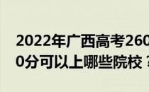 2022年广西高考260分可以报哪些大学？260分可以上哪些院校？