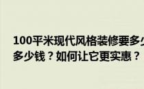 100平米现代风格装修要多少钱？100平米现代风格装修要多少钱？如何让它更实惠？