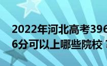 2022年河北高考396分可以报哪些大学？396分可以上哪些院校？