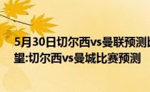 5月30日切尔西vs曼联预测比分结果2021/22英超第6轮展望:切尔西vs曼城比赛预测