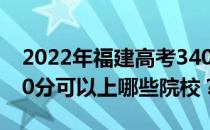 2022年福建高考340分可以报哪些大学？340分可以上哪些院校？