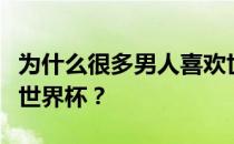 为什么很多男人喜欢世界杯？男人为什么喜欢世界杯？