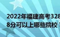 2022年福建高考328分可以报哪些大学？328分可以上哪些院校？