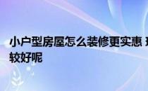 小户型房屋怎么装修更实惠 现在的小户型楼房怎么装修才比较好呢 