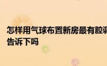 怎样用气球布置新房最有腔调 怎样用汽球布置新房知道的能告诉下吗 