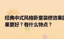 经典中式风格卧室装修效果图中式古典风格卧室如何装修效果更好？有什么特点？