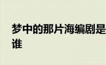 梦中的那片海编剧是谁 梦中的那片海男主是谁 