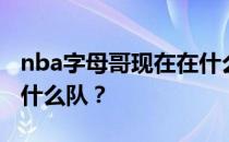 nba字母哥现在在什么队？nba字母哥现在在什么队？