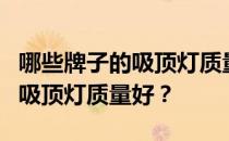 哪些牌子的吸顶灯质量可靠谁知道哪个牌子的吸顶灯质量好？