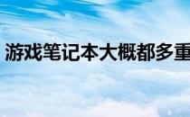 游戏笔记本大概都多重 游戏笔记本一般多重 